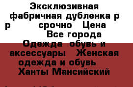 Эксклюзивная фабричная дубленка р-р 40-44, срочно › Цена ­ 18 000 - Все города Одежда, обувь и аксессуары » Женская одежда и обувь   . Ханты-Мансийский